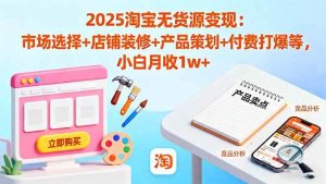 （16350期）2025淘宝无货源变现：市场选择+店铺装修+产品策划+付费打爆等 小白月收1w+-泰戈创艺资源库