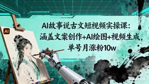 (16369期)AI故事说古文短视频实操课:涵盖文案创作+AI绘图+视频生成,单号月涨粉10w-泰戈创艺资源库