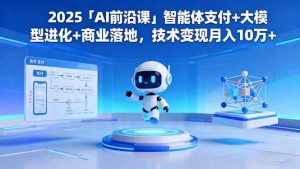 (16384期)2025「AI前沿课」智能体支付+大模型进化+商业落地,技术变现月入10万+-泰戈创艺资源库