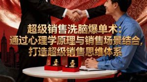 (16370期)超级销售洗脑爆单术:通过心理学原理与销售场景结合,打造超级销售思维体系-泰戈创艺资源库