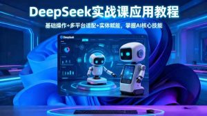 （16391期）DeepSeek实战课应用教程、基础操作+多平台适配+实体赋能，掌握AI核心技能-泰戈创艺资源库