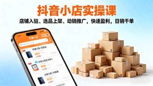 (16386期)2025抖音小店实操课,店铺入驻、选品上架、动销推广,快速盈利,日销千单-泰戈创艺资源库