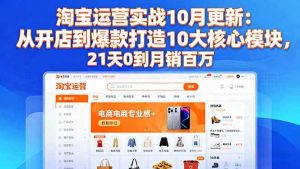 （16403期）淘宝运营实战10月更新：从开店到爆款打造10大核心模块，21天0到月销百万-泰戈创艺资源库