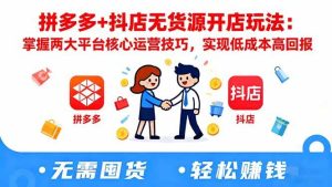 (16424期)拼多多+抖店无货源开店玩法:掌握两大平台核心运营技巧,实现低成本高回报-泰戈创艺资源库