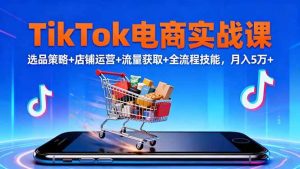(16422期)TikTok电商实战课10月,选品策略+店铺运营+流量获取+全流程技能,月入5万+-泰戈创艺资源库