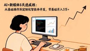 （16431期）AI+新媒体5天速成班：从基础操作到定制化智能体开发，零基础月入3万+-泰戈创艺资源库