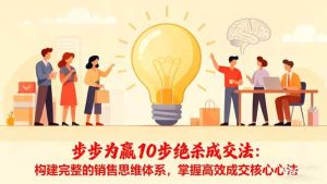（16465期）步步为赢10步绝杀成交法：构建完整的销售思维体系，掌握高效成交核心心法-泰戈创艺资源库
