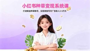 （16468期）小红书种草变现系统课：打造吸金种草账号，实现单账号月广告收入3-5万元-泰戈创艺资源库