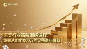 (16508期)医美行业高阶训练课程:掌握从0到1000万的完整盈利体系!-泰戈创艺资源库