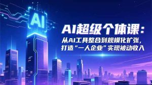 (16515期)AI超级个体课:从AI工具整合到规模化扩张,打造“一人企业”实现被动收入-泰戈创艺资源库