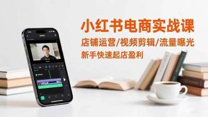 (16536期)小红书电商实战课:店铺运营/视频剪辑/流量曝光,新手快速起店盈利-泰戈创艺资源库