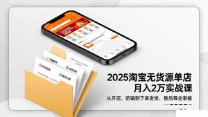 （16545期）2025淘宝无货源单店月入2万-更11月：从开店、防骗到下单发货、售后全掌握-泰戈创艺资源库