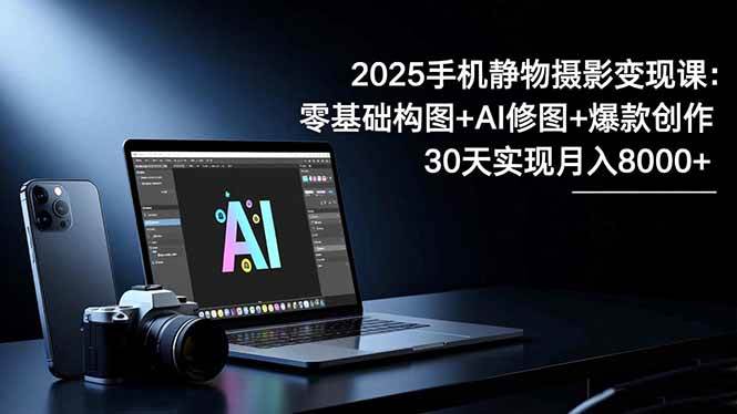 （16547期）2025手机 静物摄影变现课：零基础构图+AI修图+爆款创作，30天实现月入8…-泰戈创艺资源库