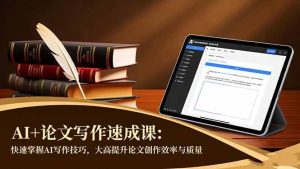 (16568期)AI+论文写作速成课:快速掌握AI写作技巧,大幅提升论文创作效率与质量-泰戈创艺资源库