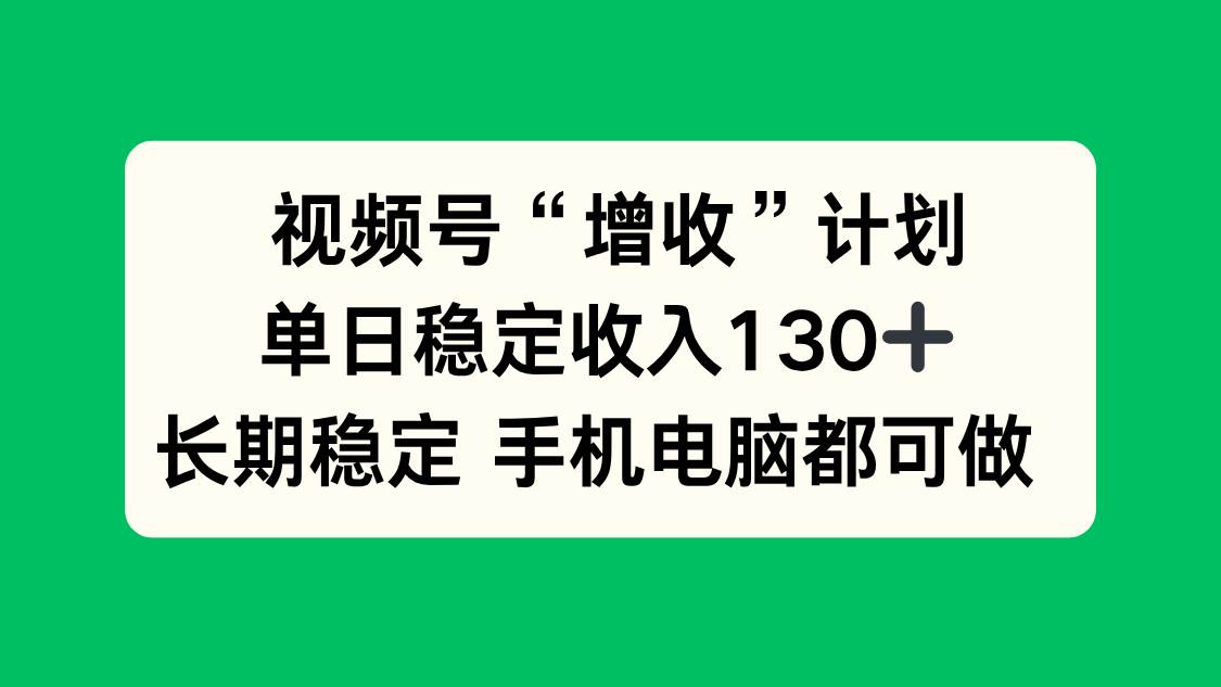 （16579期）视频号“增收”计划，单日稳定收入130十，长期稳定 手机电脑都可做！-泰戈创艺资源库