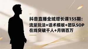 (16586期)抖音直播全域增长课155期:流量玩法+话术模板+团队SOP,在线突破千人+…-泰戈创艺资源库