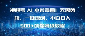 (16595期)视频号 AI 小说漫画!无需剪辑,一键原创,小白日入500+的保姆级教程-泰戈创艺资源库