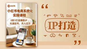 （16614期）小红书流量变现系统化实操课程，0到1打造爆款IP，光速起号，月入过万-泰戈创艺资源库