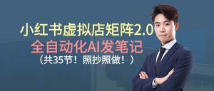 (16621期)小红书虚拟店矩阵2.0,全自动化AI发笔记(共35节,照抄照做)-泰戈创艺资源库