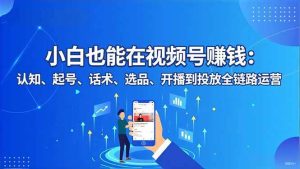 （16626期）小白也能在视频号赚钱：认知、起号、话术、选品、开播到投放全链路运营-泰戈创艺资源库