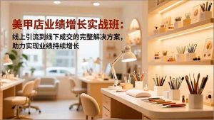 （16648期）美甲店业绩增长实战班：线上引流到线下成交的完整解决方案，助力实现业绩持续增长-泰戈创艺资源库