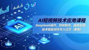 （16673期）AI短视频技术应用课程，DeepSeek操作、特效制作、图像处理，技术赋能创作月入过万（更新）-泰戈创艺资源库