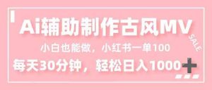 （16676期）小白也能做！AI辅助制作古风MV，小红薯一单100，每天30分钟轻松日入1000+-泰戈创艺资源库