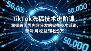 (16693期)TikTok洗稿技术进阶课,掌握跨国界内容分发的完整技术链路,单号月收益轻松5万-泰戈创艺资源库