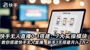 (16694期)快手无人直播0-1搭建:7大实操模块,教你搭建快手无人直播,新手3天搭建月入2万+-泰戈创艺资源库