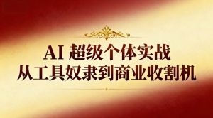 (16718期)AI超级个体实战:从工具奴隶到商业收割机-泰戈创艺资源库