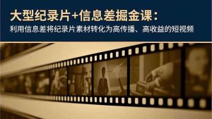 （16741期）大型纪录片+信息差掘金课：利用信息差将纪录片素材转化为高传播、高收益的短视频-泰戈创艺资源库