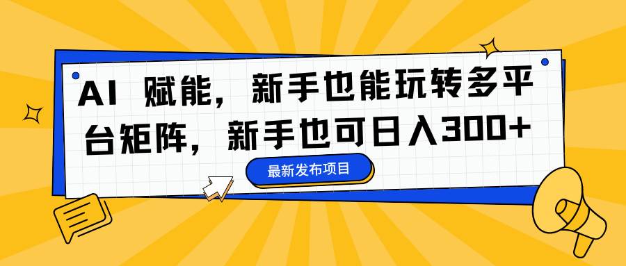 （16743期）AI 赋能，新手也能玩转多平台矩阵，新手也可日入300+-泰戈创艺资源库