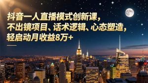 (16750期)抖音一人直播模式创新课,不出镜项目、话术逻辑、心态塑造,轻启动月收益8万+-泰戈创艺资源库