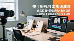 (16752期)快手短视频带货速成课,选品拍摄+剪辑调色+发布运营,从前期准备到作品发布的完整流程-泰戈创艺资源库