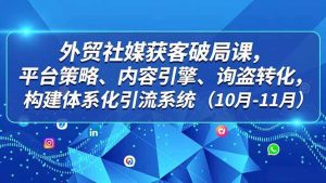 （16786期）外贸 社媒获客破局课，平台策略、内容引擎、询盘转化，构建体系化引流系统（10月-11月）-泰戈创艺资源库