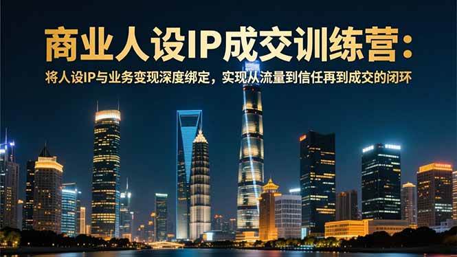 （16789期）商业人设IP成交训练营-12月：将人设IP与业务变现深度绑定，从流量到信任再到成交闭环-泰戈创艺资源库