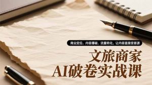 （16791期）文旅商家AI破卷实战课，商业定位、内容爆破、流量转化，让内容直接变客源-泰戈创艺资源库