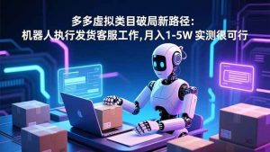 (16806期)多多虚拟类目破局新路径:机器人执行发货客服工作,月入 1-5W 实测很可行-泰戈创艺资源库