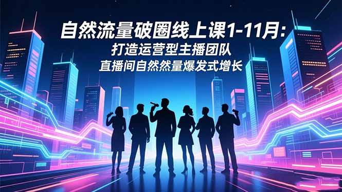 （16810期）自然流量破圈线上课1-11月：打造运营型主播团队 直播间自然流量爆发式增长-泰戈创艺资源库
