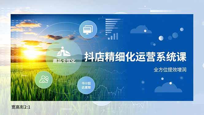 （16814期）抖店精细化运营系统课，商品卡优化、达人建联、千川投放，全方位提效增润-泰戈创艺资源库