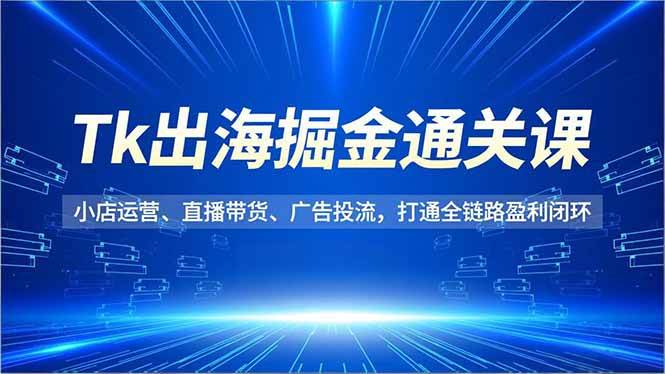 （16820期）Tk出海掘金通关课，小店运营、直播带货、广告投流，打通全链路盈利闭环-泰戈创艺资源库