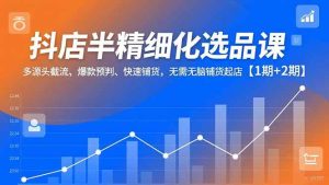 (16825期)抖店半精细化选品课,多源头截流、爆款预判、快速铺货,无需无脑铺货起店【1期+2期】-泰戈创艺资源库