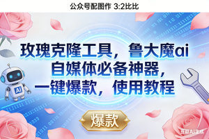 (16847期)玫瑰克隆神器,鲁大魔ai,自媒体必备,一键爆款工具,详细介绍,和使用教程-泰戈创艺资源库