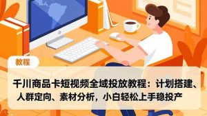(16851期)千川商品卡短视频全域投放教程:计划搭建、人群定向、素材分析,小白轻松上手稳投产-泰戈创艺资源库