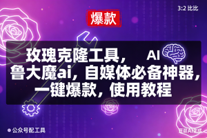 (16855期)玫瑰克隆,鲁大魔ai,自媒体必备神器,一键爆款工具,详细介绍和。使用教程-泰戈创艺资源库