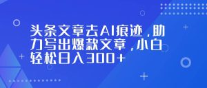 （16859期）头条文章去AI痕迹，助力写出爆款文章，小白轻松日入300+-泰戈创艺资源库