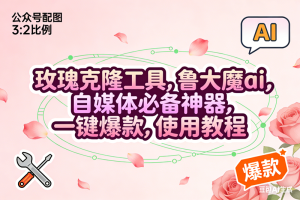 (16859期)玫瑰克隆,鲁大魔ai,自媒体必备神器,一键爆款工具,详细使用教程-泰戈创艺资源库