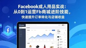 （16864期）Facebook成人用品实战：从0到1运营Fb商城进阶技能，快速提升订单转化与店铺收益-泰戈创艺资源库