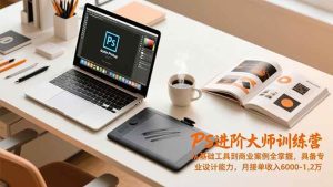 (16868期)PS进阶大师训练营,从基础工具到商业案例全掌握,具备专业设计能力,月接单收入6000-1.2万-泰戈创艺资源库