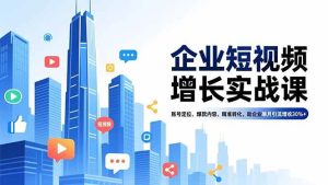 (16867期)企业短视频增长实战课,账号定位、爆款内容、精准转化,助企业单月引流增收30%+-泰戈创艺资源库